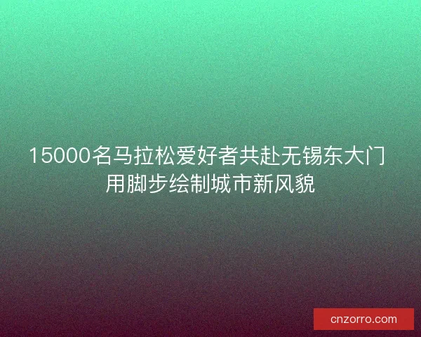 15000名马拉松爱好者共赴无锡东大门 用脚步绘制城市新风貌 15000名马拉松爱好者共赴无锡东大门 用脚步绘制城市新风貌
