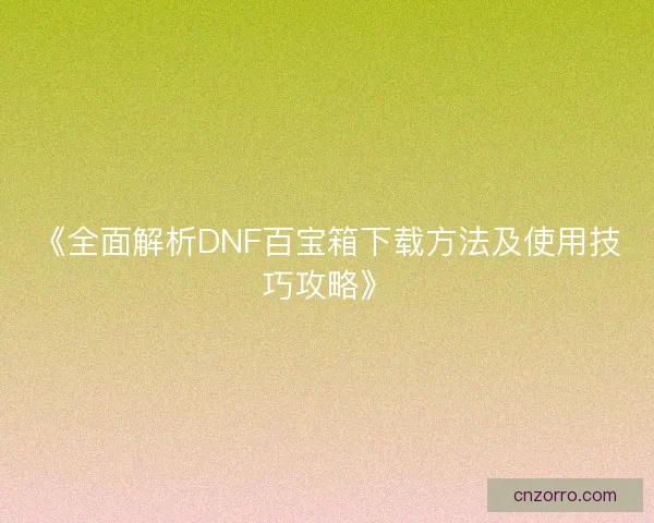 《全面解析DNF百宝箱下载方法及使用技巧攻略》