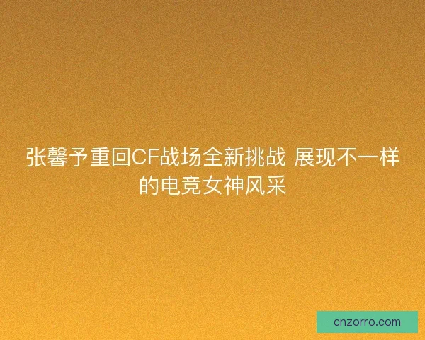 张馨予重回CF战场全新挑战 展现不一样的电竞女神风采