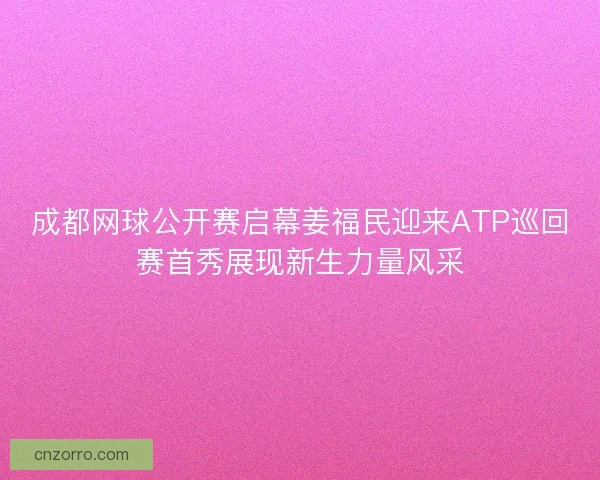 成都网球公开赛启幕姜福民迎来ATP巡回赛首秀展现新生力量风采