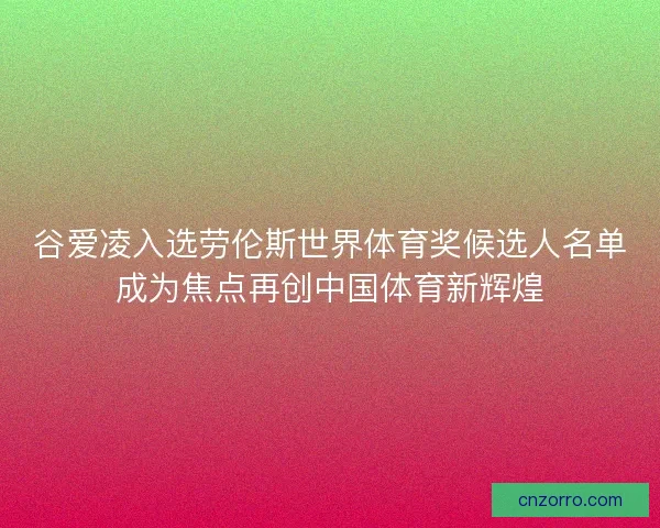谷爱凌入选劳伦斯世界体育奖候选人名单成为焦点再创中国体育新辉煌